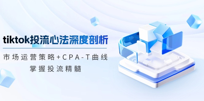 tiktok投流心法深度剖析：市场运营策略+CPA-T曲线，掌握投流精髓-禾谷轻创网