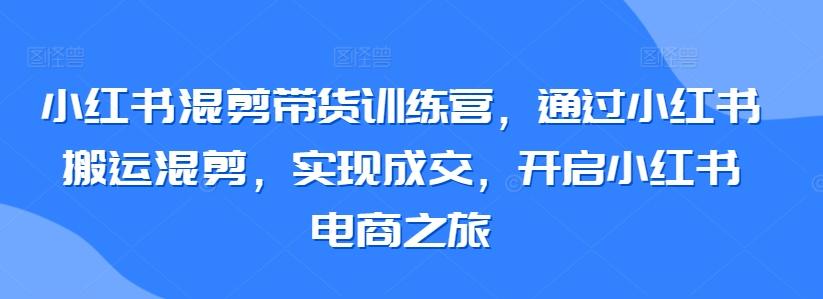 小红书混剪带货训练营，通过小红书搬运混剪，实现成交，开启小红书电商之旅-禾谷轻创网