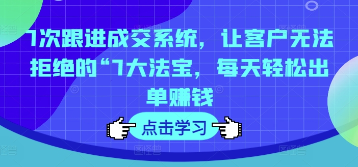 7次跟进成交系统，让客户无法拒绝的“7大法宝，每天轻松出单赚钱-禾谷轻创网