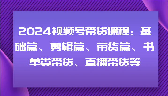 2024视频号带货课程：基础篇、剪辑篇、带货篇、书单类带货、直播带货等-禾谷轻创网