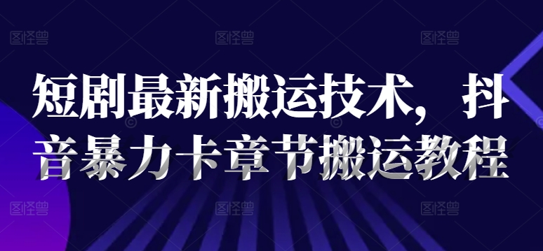 短剧最新搬运技术，抖音暴力卡章节搬运教程-禾谷轻创网
