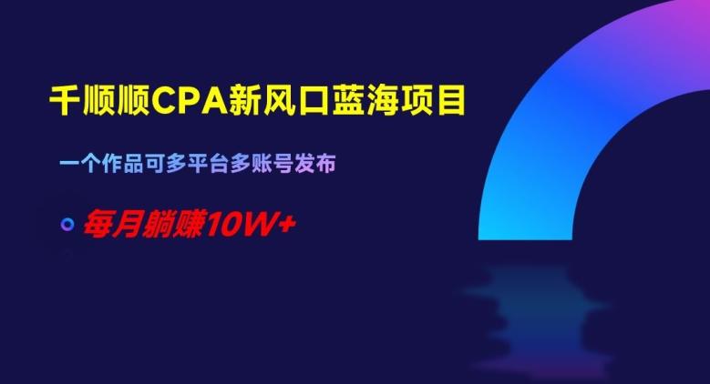 千顺顺CPA新风口蓝海项目，一个作品可多平台多账号发布，每月躺赚10W+【揭秘】-禾谷轻创网