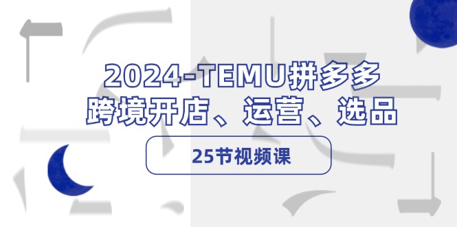 2024-TEMU拼多多·跨境开店、运营、选品(25节视频课-禾谷轻创网