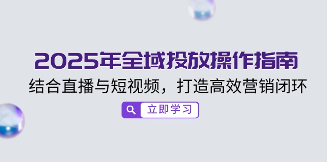2025年全域投放操作指南，结合直播与短视频，打造高效营销闭环-禾谷轻创网