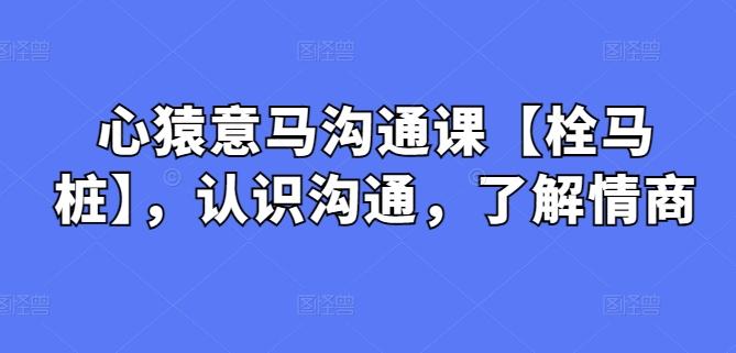 心猿意马沟通课【栓马桩】，认识沟通，了解情商-禾谷轻创网