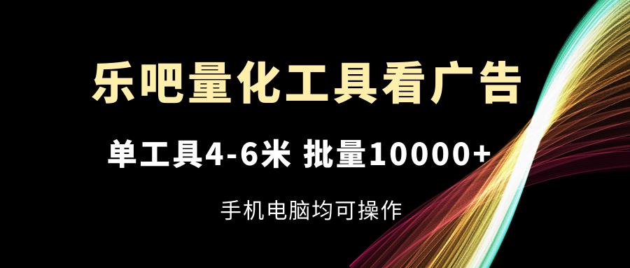 乐吧量化工具看广告，单工具4-6米，批量10000+，手机电脑均可操作-禾谷轻创网
