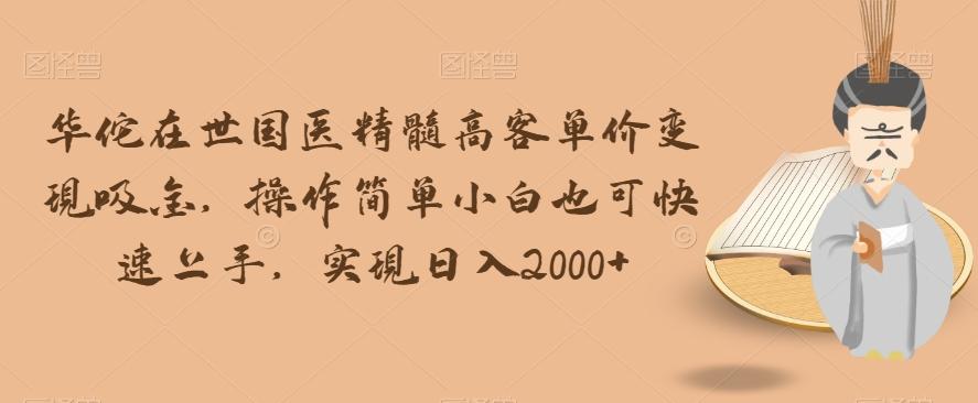华佗在世国医精髓高客单价变现吸金，操作简单小白也可快速上手，实现日入2000+【揭秘】-禾谷轻创网