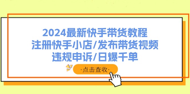 2024最新快手带货教程：注册快手小店/发布带货视频/违规申诉/日爆千单-禾谷轻创网