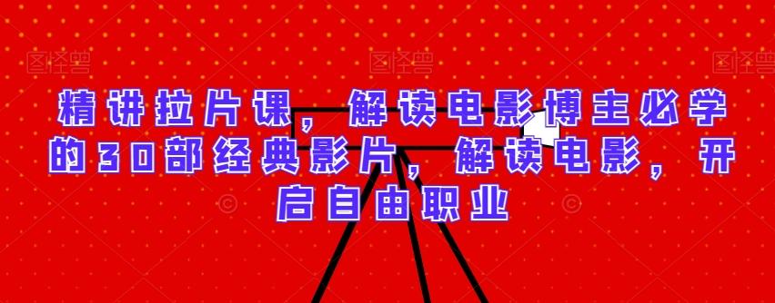 精讲拉片课，解读电影博主必学的30部经典影片，解读电影，开启自由职业-禾谷轻创网