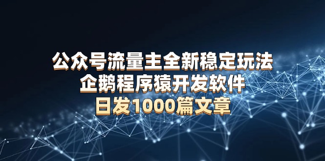 公众号流量主全新稳定玩法 企鹅程序猿开发软件 日发1000篇文章 无需AI改写-禾谷轻创网