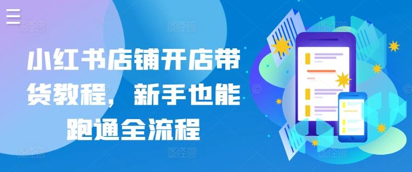 小红书店铺开店带货教程，新手也能跑通全流程-禾谷轻创网