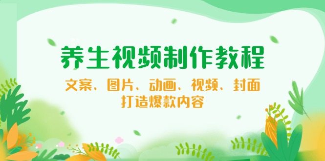 养生视频制作教程，文案、图片、动画、视频、封面，打造爆款内容-禾谷轻创网