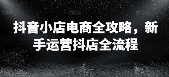 抖音小店电商全攻略，新手运营抖店全流程-禾谷轻创网