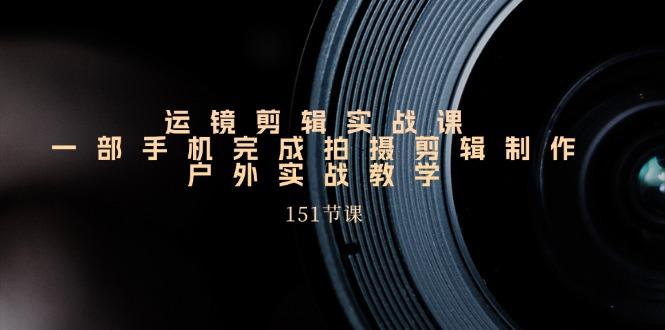 手机运镜剪辑实操课，户外拍摄剪辑制作实战(151节课)-禾谷轻创网