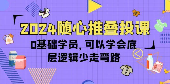 (10017期)2024随心推叠投课，0基础学员，可以学会底层逻辑少走弯路(14节)-禾谷轻创网