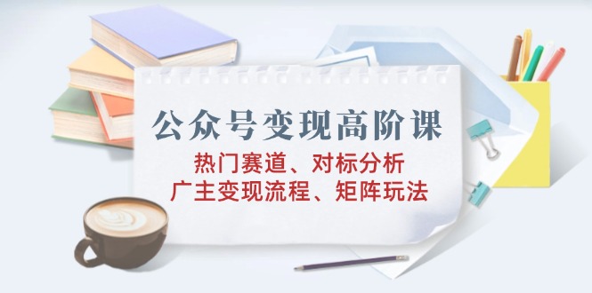 公众号变现高阶课：热门赛道、对标分析、广告主变现流程、矩阵玩法-禾谷轻创网