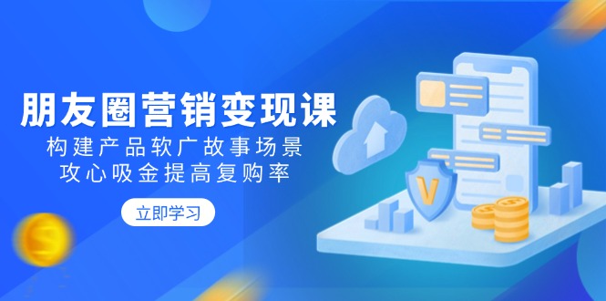 朋友圈营销变现课：构建产品软广故事场景，攻心吸金提高复购率-禾谷轻创网