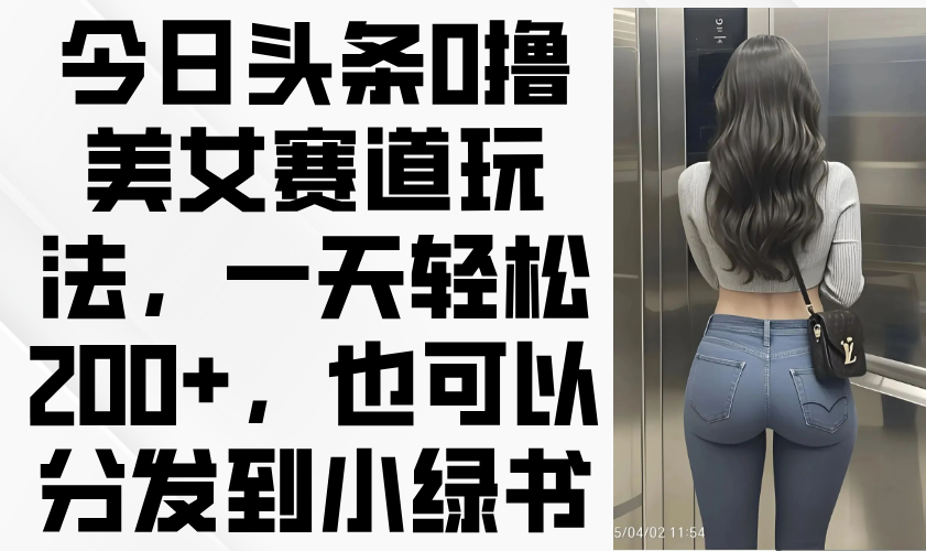 今日头条0撸美女赛道玩法，一天轻松200+，也可以分发到小绿书-禾谷轻创网