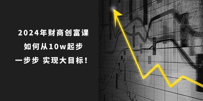 2024年 财商-创富课：如何从10w起步，一步步 实现大目标！-禾谷轻创网