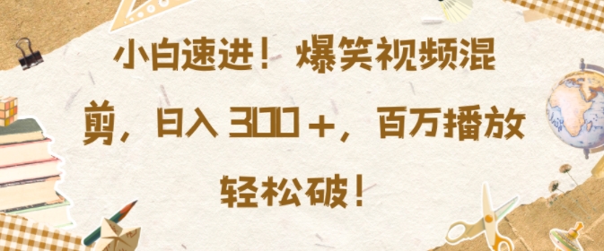 小白速进，爆笑视频混剪，日入3张，百万播放轻松破【揭秘】-禾谷轻创网