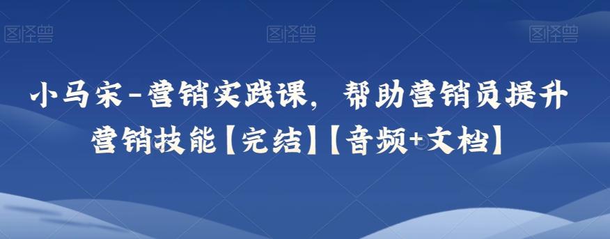 小马宋-营销实践课，帮助营销员提升营销技能【完结】【音频+文档】-禾谷轻创网
