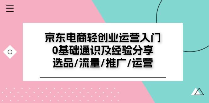 京东电商-轻创业运营入门0基础通识及经验分享：选品/流量/推广/运营-禾谷轻创网
