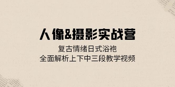 人像&摄影实战营：复古情绪日式浴袍，全面解析上下中三段教学视频-禾谷轻创网