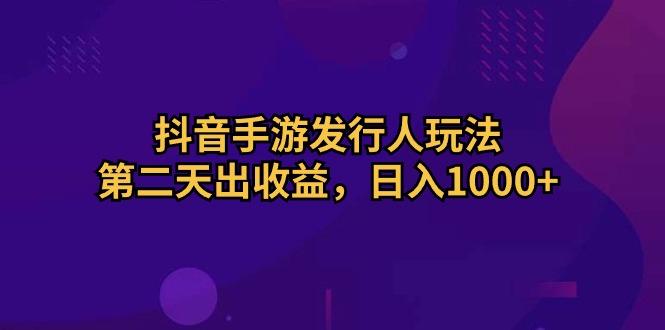 抖音手游发行人玩法，第二天出收益，日入1000+-禾谷轻创网
