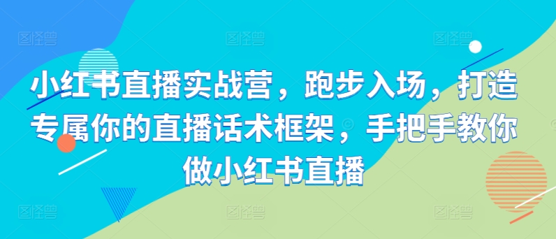小红书直播实战营，跑步入场，打造专属你的直播话术框架，手把手教你做小红书直播-禾谷轻创网