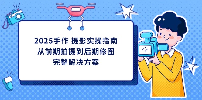 2025手作 摄影实操指南，从前期拍摄到后期修图的完整解决方案-禾谷轻创网