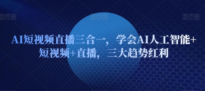 AI短视频直播三合一，学会AI人工智能+短视频+直播，三大趋势红利-禾谷轻创网