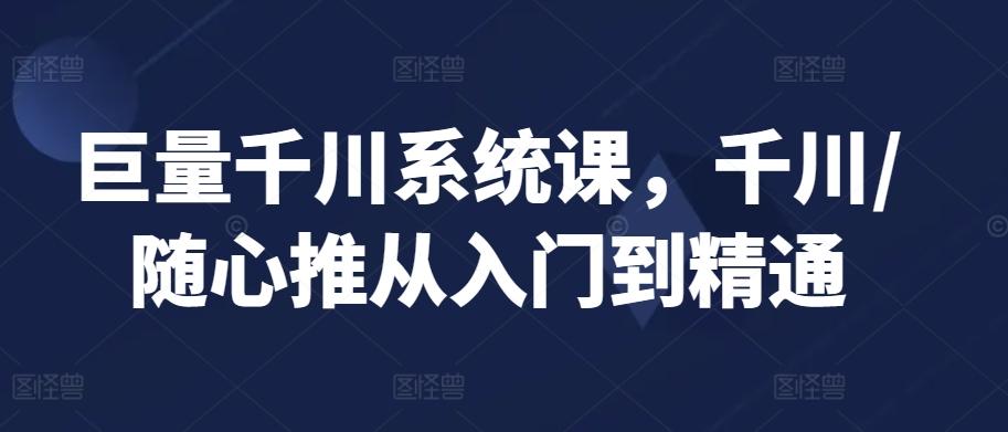 巨量千川系统课，千川/随心推从入门到精通-禾谷轻创网