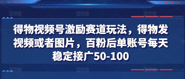 得物视频号激励赛道玩法，得物发视频或者图片，百粉后单账号每天稳定接广50-100-禾谷轻创网
