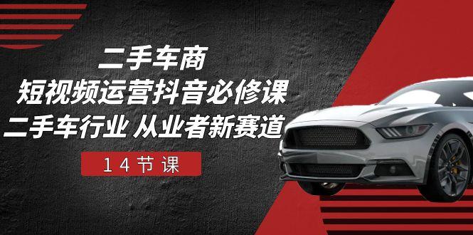 二手车商 短视频运营 抖音必修课，二手车行业 从业者新赛道(14节课-禾谷轻创网