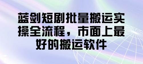 蓝剑短剧批量搬运实操全流程，市面上最好的搬运软件-禾谷轻创网