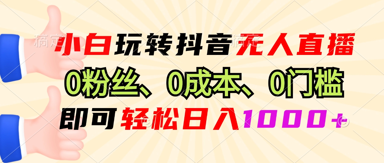 小白玩转抖音无人直播，0粉丝、0成本、0门槛，轻松日入1000+-禾谷轻创网