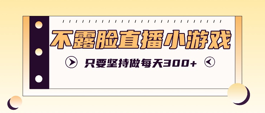 不露脸直播小游戏项目玩法，只要坚持做，轻松实现每天300+-禾谷轻创网