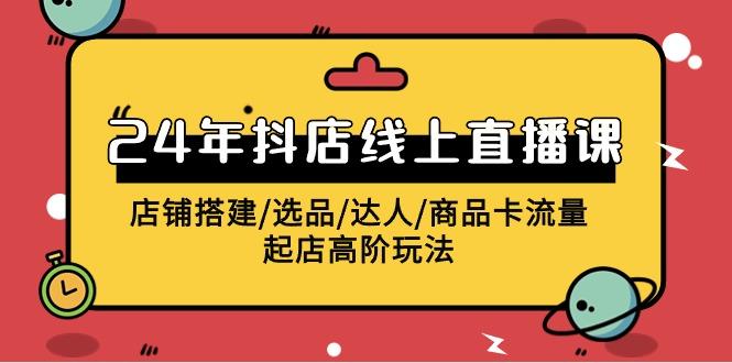 (9812期)2024年抖店线上直播课，店铺搭建/选品/达人/商品卡流量/起店高阶玩法-禾谷轻创网
