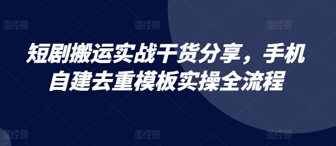 短剧搬运实战干货分享，手机自建去重模板实操全流程-禾谷轻创网