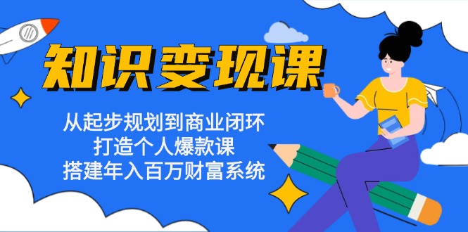 知识变现课：从起步规划到商业闭环 打造个人爆款课 搭建年入百万财富系统-禾谷轻创网
