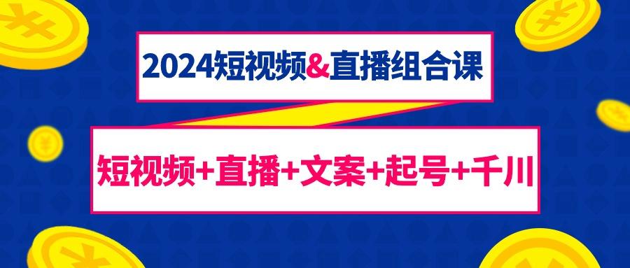 (9426期)2024短视频&直播组合课：短视频+直播+文案+起号+千川(67节课)-禾谷轻创网