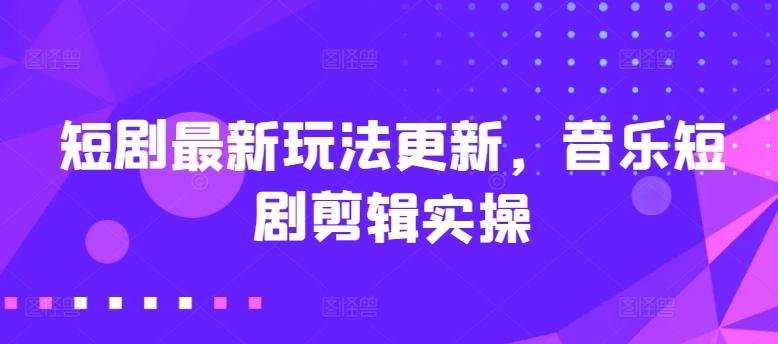 短剧最新玩法更新，音乐短剧剪辑实操【揭秘】-禾谷轻创网