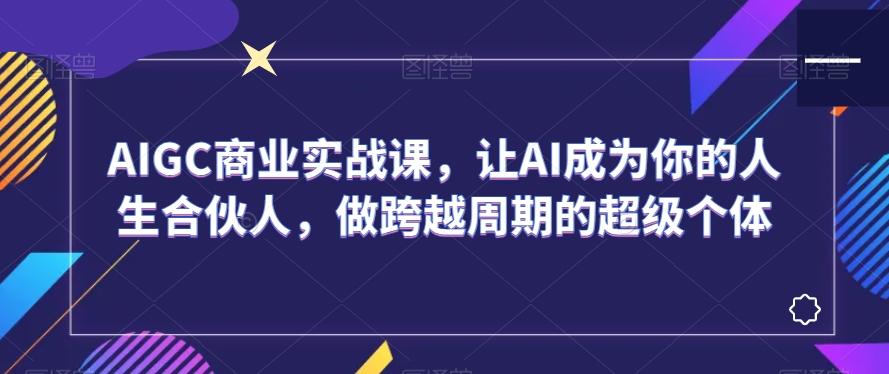 AIGC商业实战课，让AI成为你的人生合伙人，做跨越周期的超级个体-禾谷轻创网