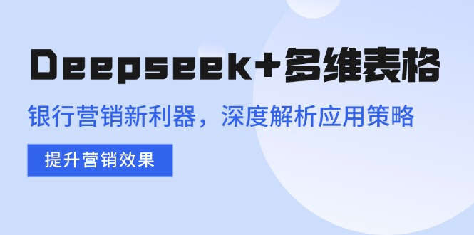 Deepseek+多维表格，银行营销新利器，深度解析应用策略，提升营销效果-禾谷轻创网