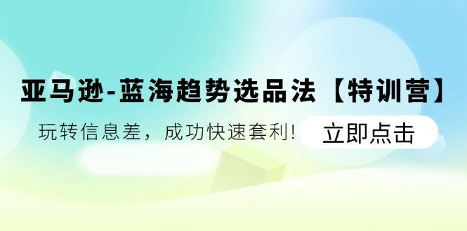 亚马逊-蓝海趋势选品法【特训营】：玩转信息差，成功快速套利!-禾谷轻创网