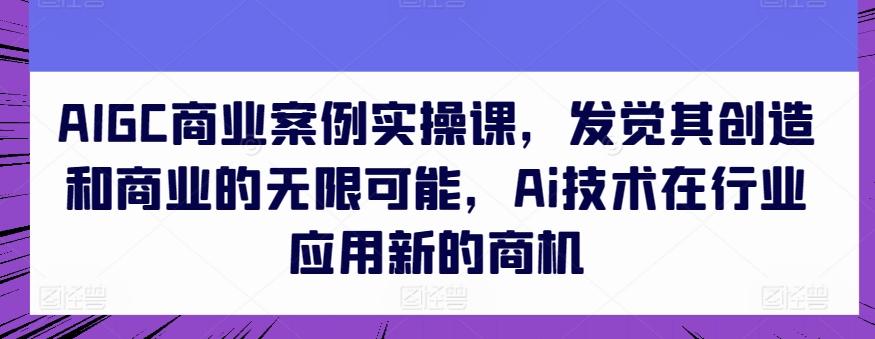 AIGC商业案例实操课，发觉其创造和商业的无限可能，Ai技术在行业应用新的商机-禾谷轻创网