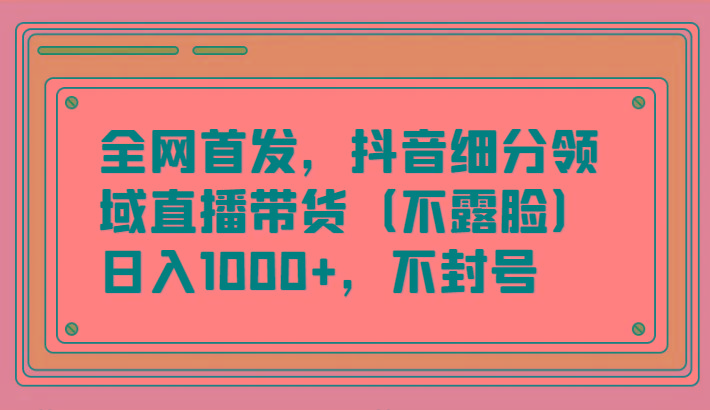 全网首发，抖音细分领域直播带货(不露脸)项目，日入1000+，不封号-禾谷轻创网