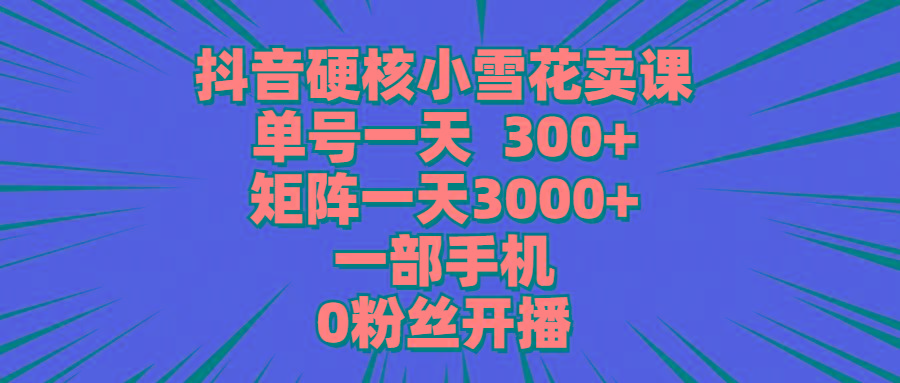 (9551期)抖音硬核小雪花卖课，单号一天300+，矩阵一天3000+，一部手机0粉丝开播-禾谷轻创网