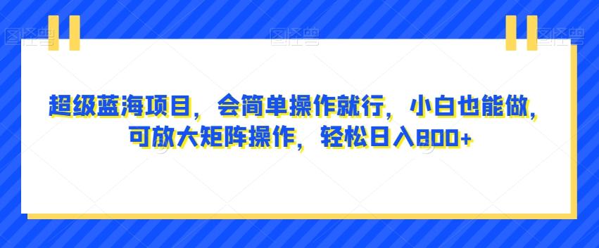 超级蓝海项目，会简单操作就行，小白也能做，可放大矩阵操作，轻松日入800+，-禾谷轻创网