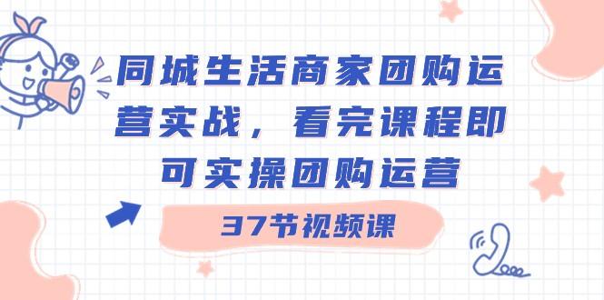 同城生活商家团购运营实战，看完课程即可实操团购运营（37节课）-禾谷轻创网